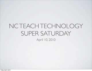 NC TEACH TECHNOLOGY
                    SUPER SATURDAY
                        April 10, 2010




Friday, April 9, 2010
 