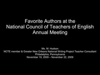 Favorite Authors at the National Council of Teachers of English Annual Meeting Ms. M. Hudson NCTE member & Greater New Orleans National Writing Project Teacher Consultant Philadelphia, Pennsylvania November 19, 2009 – November 22, 2009 