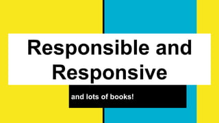 Responsible and
Responsive
and lots of books!
 