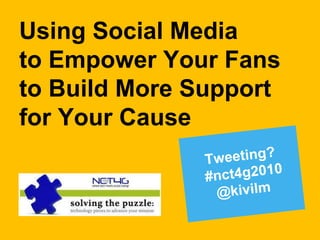 Using Social Media to Empower Your Fans to Build More Support for Your Cause Tweeting?   #nct4g2010  @kivilm 