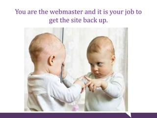 You are the webmaster and it is your job to
get the site back up.
 