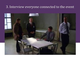 3. Interview everyone connected to the event
 