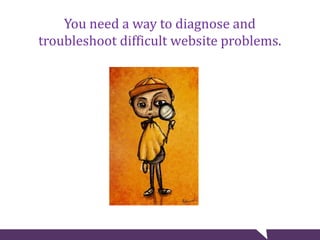 You need a way to diagnose and
troubleshoot difficult website problems.
 