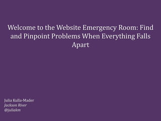 Welcome to the Website Emergency Room: Find
and Pinpoint Problems When Everything Falls
Apart
Julia Kulla-Mader
Jackson River
@juliakm
 