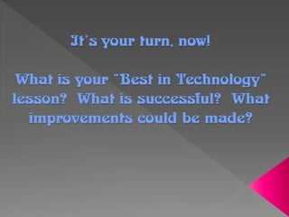 It’s yourturn, now!It’s yourturn, now!
What is your“Best in Technology”What is your“Best in Technology”
lesson? What is successful? Whatlesson? What is successful? What
improvements could be made?improvements could be made?
 