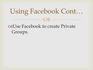 Using Facebook Cont…
          
Use Facebook to create Private
 Groups.
 