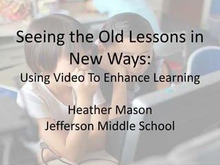 Seeing the Old Lessons in
New Ways:
Using Video To Enhance Learning
Heather Mason
Jefferson Middle School
 