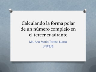 Calculando la forma polar
de un número complejo en
el tercer cuadrante
Ms. Ana María Teresa Lucca
UNPSJB
 