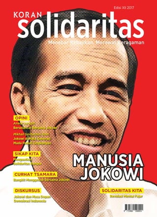 Edisi XII 2017
CURHAT TSAMARA
Bangkit Menggebuk Bersama Jokowi
SOLIDARITAS KITA
Revolusi Mental Fajar
DISKURSUS
Jokowi dan Masa Depan
Demokrasi Indonesia
SIKAP KITA
Menguatkan
Solidaritas Bangsa
OPINI
Anwar saragih
Berselancar Bersama Jokowi
Mikhail Gorbachev Dom
Jokowi di Mata Generasi
Muda Peduli Lingkungan
MANUSIA
JOKOWI
MANUSIA
JOKOWI
 