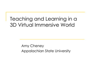 Teaching and Learning in a 3D Virtual Immersive World Amy Cheney Appalachian State University 