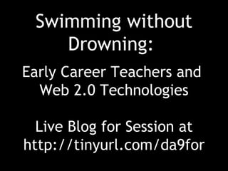 Swimming without
    Drowning:
Early Career Teachers and
  Web 2.0 Technologies

  Live Blog for Session at
http://tinyurl.com/da9for
 