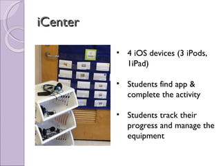 iCenter

          • 4 iOS devices (3 iPods,
            1iPad)

          • Students find app &
            complete the activity

          • Students track their
            progress and manage the
            equipment
 