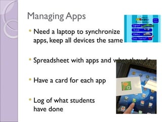 Managing Apps
   Need a laptop to synchronize
    apps, keep all devices the same

   Spreadsheet with apps and what they do

   Have a card for each app

   Log of what students
    have done
 