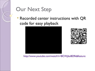 Our Next Step
   Recorded center instructions with QR
    code for easy playback




      http://www.youtube.com/watch?v=8CWJduI829k&feature=youtube
 
