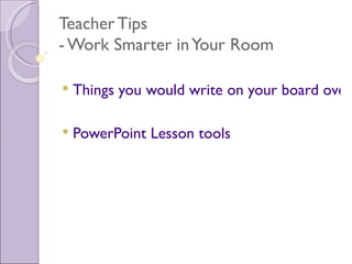 Teacher Tips
- Work Smarter in Your Room

   Things you would write on your board over

   PowerPoint Lesson tools
 
