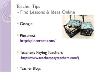 Teacher Tips
 - Find Lessons & Ideas Online

   Google

   Pinterest
    http://pinterest.com/

   Teachers Paying Teachers
    http://www.teacherspayteachers.com/)

   Teacher Blogs
 