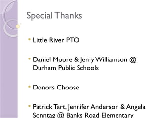 Special Thanks

   Little River PTO

   Daniel Moore & Jerry Williamson @
    Durham Public Schools

   Donors Choose

   Patrick Tart, Jennifer Anderson & Angela
    Sonntag @ Banks Road Elementary
 