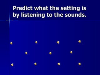 Predict what the setting is
by listening to the sounds.
 