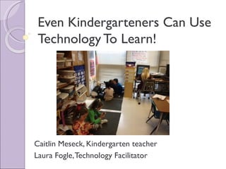 Even Kindergarteners Can Use
 Technology To Learn!




Caitlin Meseck, Kindergarten teacher
Laura Fogle, Technology Facilitator
 