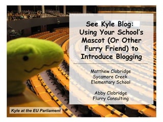 Kyle at the EU Parliament See Kyle Blog:  Using Your School’s Mascot (Or Other Furry Friend) to Introduce Blogging Matthew Clobridge Sycamore Creek  Elementary School Abby Clobridge Flurry Consulting 