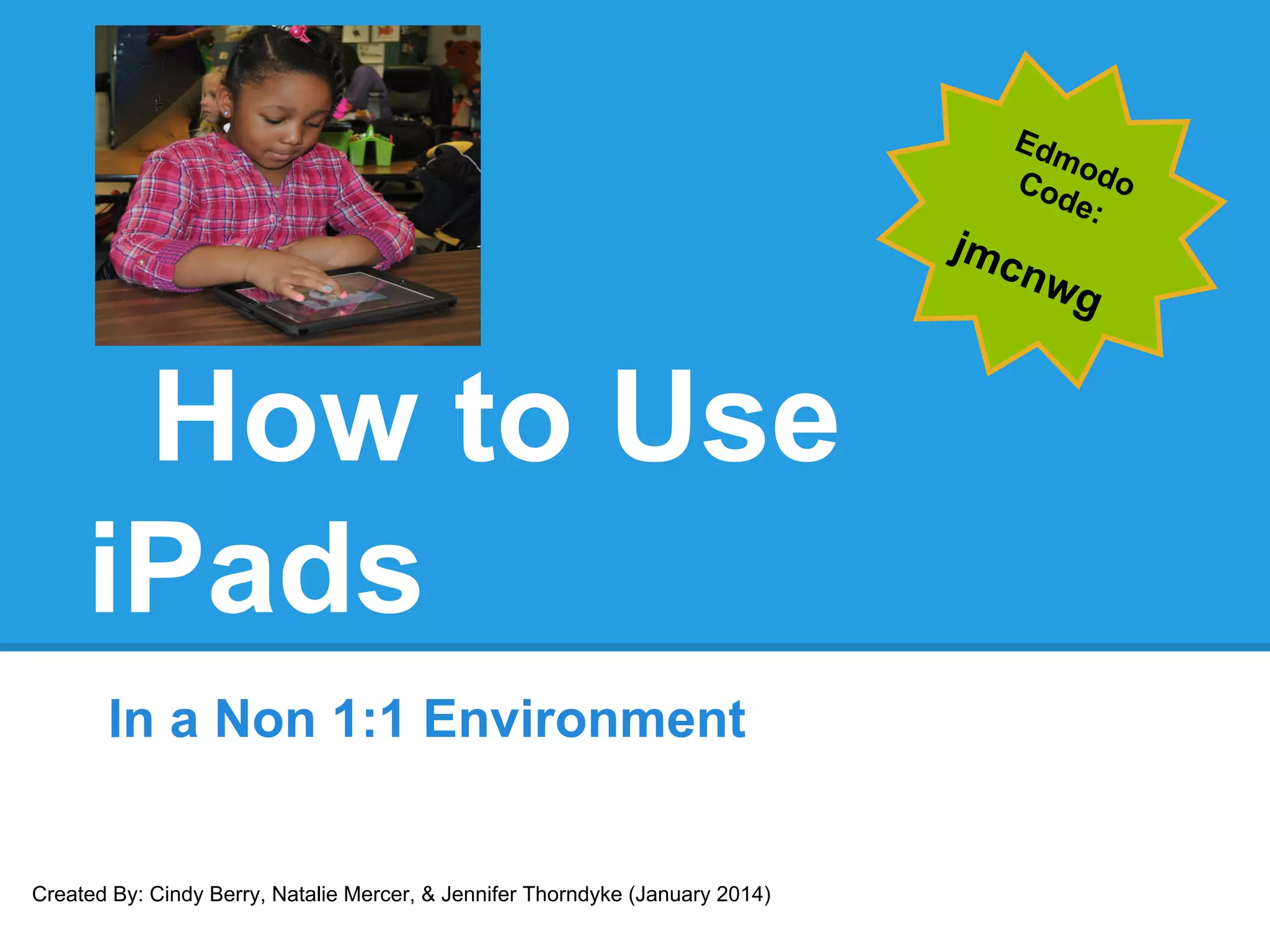 How to Use
iPads
In a Non 1:1 Environment
Created By: Cindy Berry, Natalie Mercer, & Jennifer Thorndyke (January 2014)
 