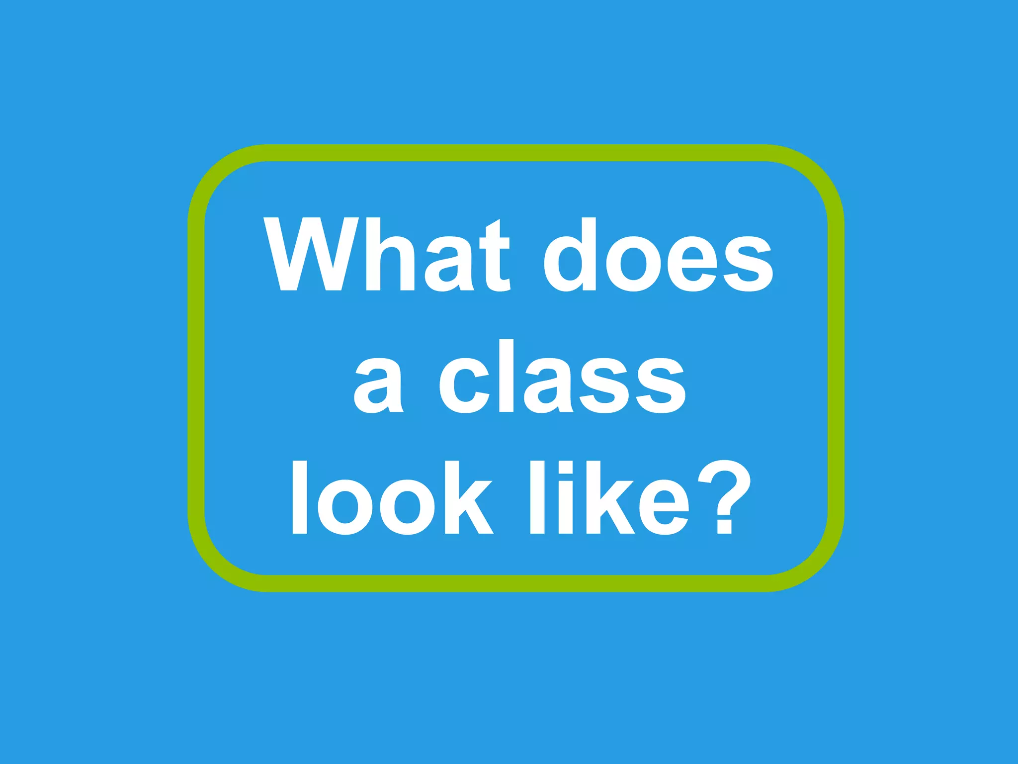 What does
a class
look like?
 