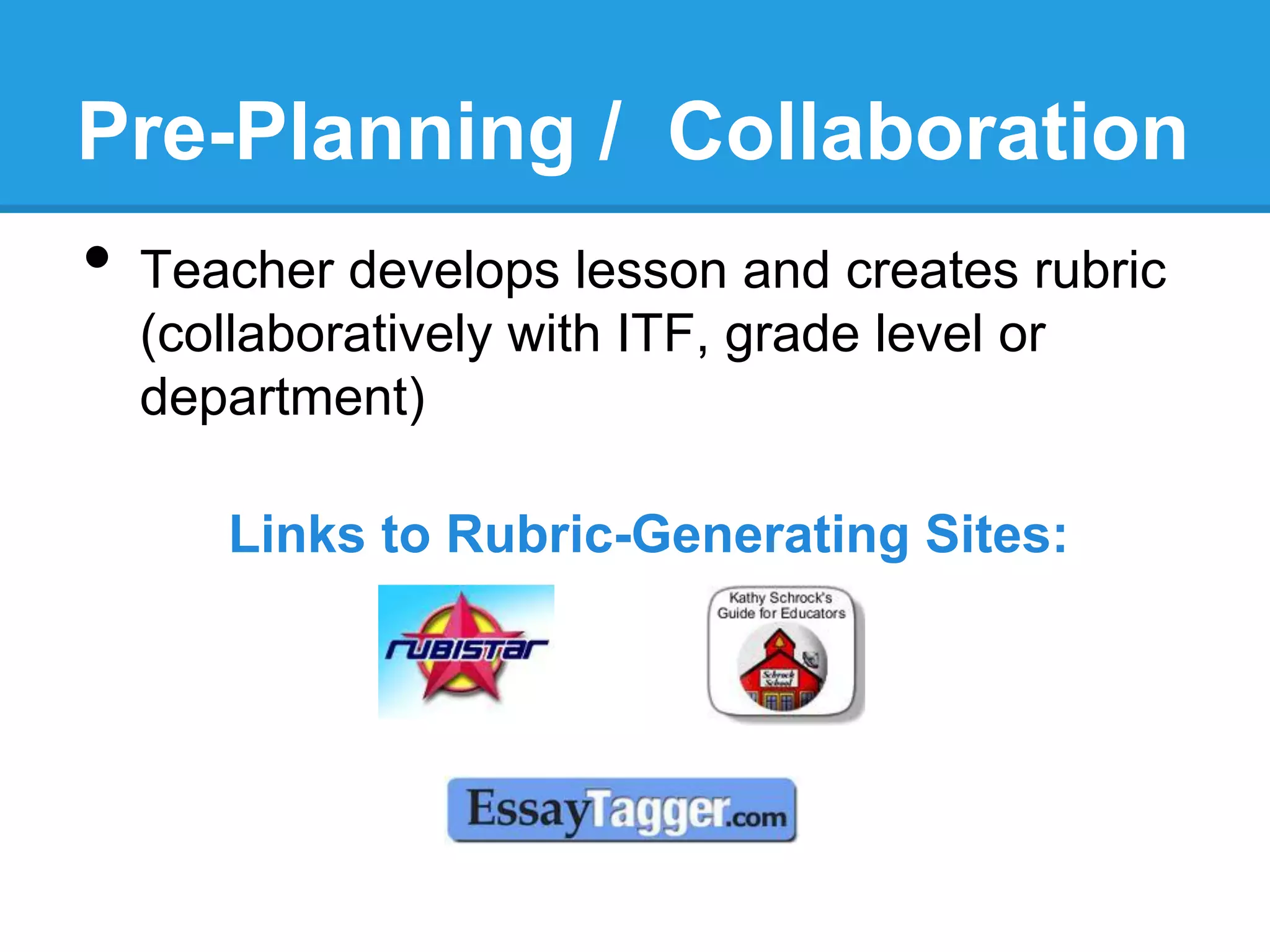 Pre-Planning / Collaboration
•  Teacher develops lesson and creates rubric
(collaboratively with ITF, grade level or
department)
Links to Rubric-Generating Sites:
and create rubric
 