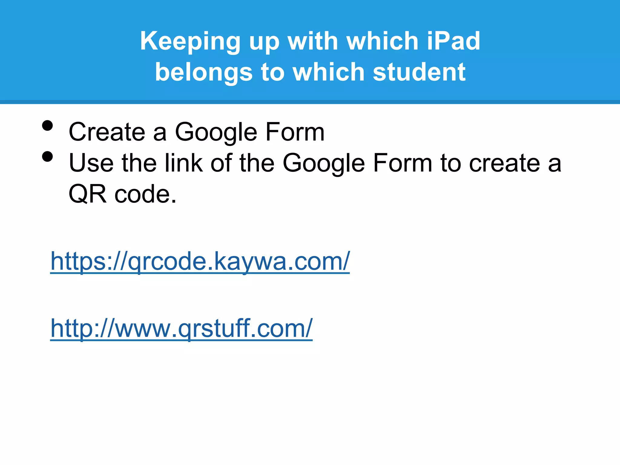 Keeping up with which iPad
belongs to which student
•  Create a Google Form
•  Use the link of the Google Form to create a
QR code.
https://qrcode.kaywa.com/
http://www.qrstuff.com/
 
