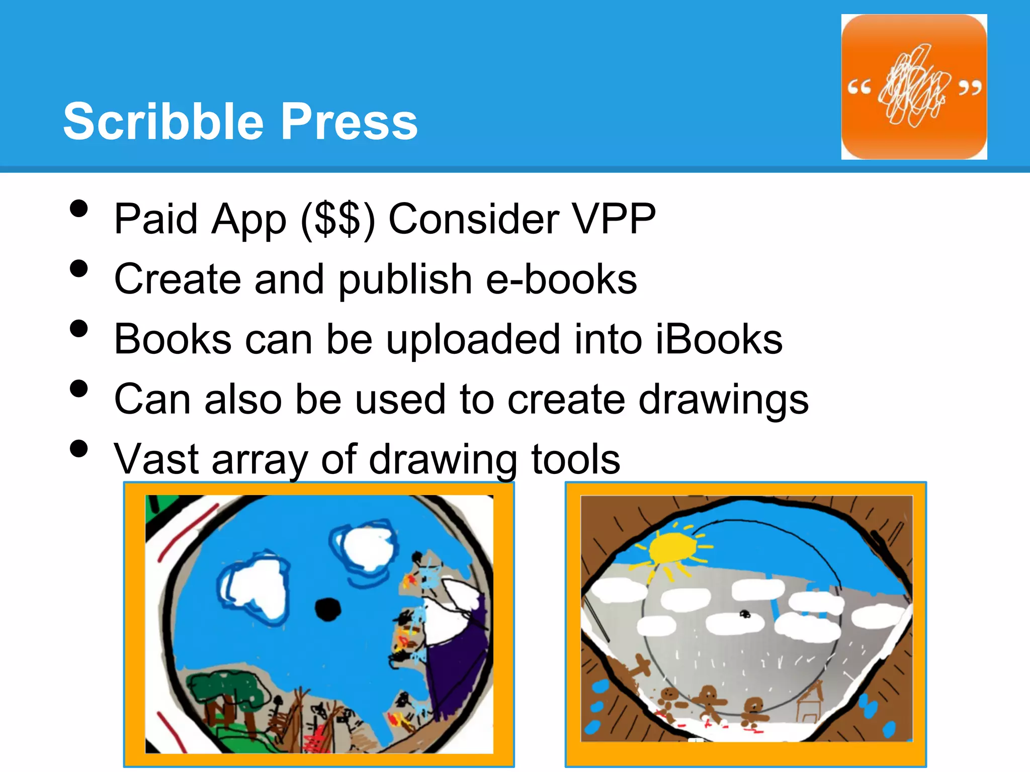 Scribble Press
•  Paid App ($$) Consider VPP
•  Create and publish e-books
•  Books can be uploaded into iBooks
•  Can also be used to create drawings
•  Vast array of drawing tools
 