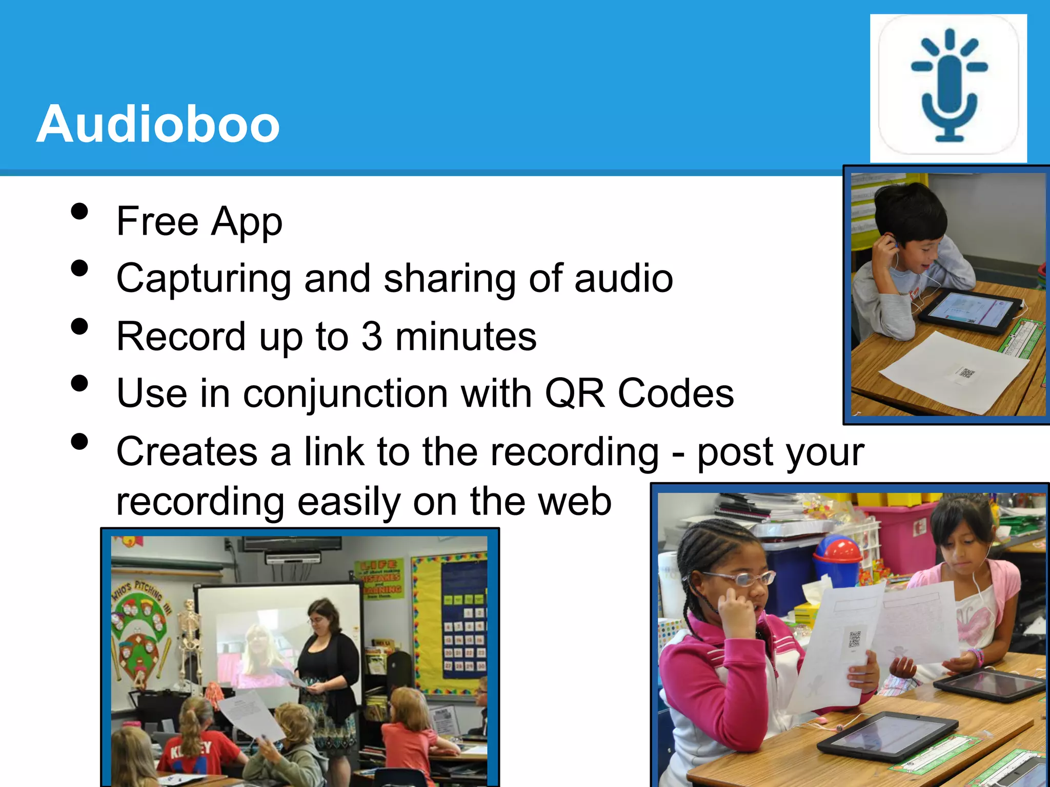 Audioboo
•  Free App
•  Capturing and sharing of audio
•  Record up to 3 minutes
•  Use in conjunction with QR Codes
•  Creates a link to the recording - post your
recording easily on the web
 
