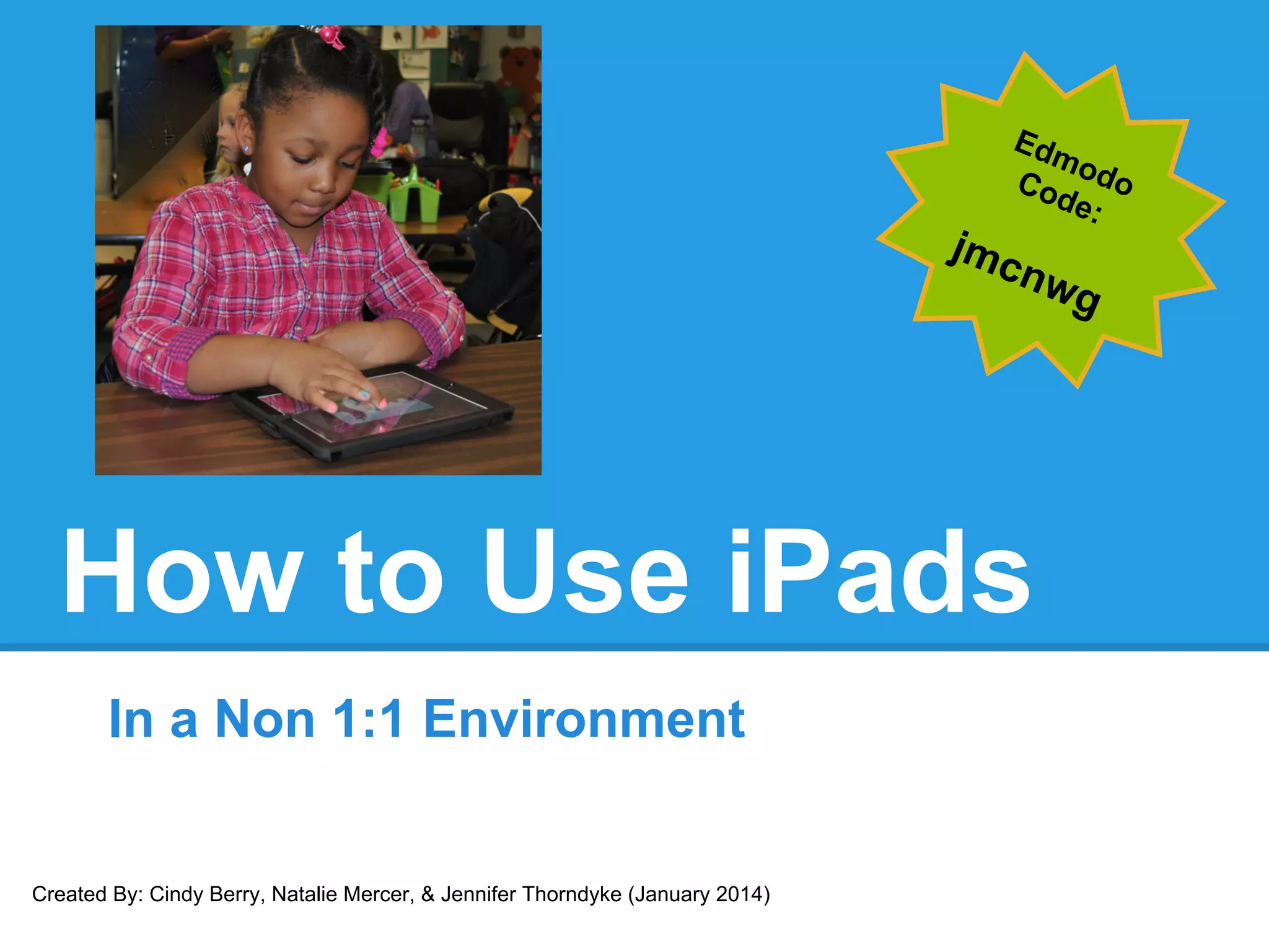 How to Use iPads
In a Non 1:1 Environment
Created By: Cindy Berry, Natalie Mercer, & Jennifer Thorndyke (January 2014)
 