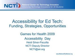 Accessibility for Ed Tech:  Funding, Strategies, Opportunities Games for Health 2009 Accessibility  Day Heidi Silver-Pacuilla NCTI Deputy Director [email_address]   