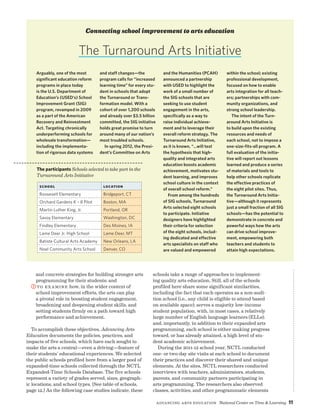 Advancing Arts Education National Center on Time  Learning 11
Arguably, one of the most
significant education reform
programs in place today
is the U.S. Department of
Education’s (USED’s) School
Improvement Grant (SIG)
program, revamped in 2009
as a part of the American
Recovery and Reinvestment
Act. Targeting chronically
underperforming schools for
wholesale transformation—
including the implementa-
tion of rigorous data systems
and staff changes—the
program calls for “increased
learning time” for every stu-
dent in schools that adopt
the Turnaround or Trans-
formation model. With a
cohort of over 1,200 schools
and already over $3.5 billion
committed, the SIG initiative
holds great promise to turn
around many of our nation’s
most troubled schools.
In spring 2012, the Presi-
dent’s Committee on Arts
and the Humanities (PCAH)
announced a partnership
with USED to highlight the
work of a small number of
the SIG schools that are
seeking to use student
engagement in the arts,
specifically as a way to
raise individual achieve-
ment and to leverage their
overall reform strategy. The
Turnaround Arts Initiative,
as it is known, “…will test
the hypothesis that high-
quality and integrated arts
education boosts academic
achievement, motivates stu-
dent learning, and improves
school culture in the context
of overall school reform.”
From among the hundreds
of SIG schools, Turnaround
Arts selected eight schools
to participate. Initiative
designers have highlighted
their criteria for selection
of the eight schools, includ-
ing dedicated and effective
arts specialists on staff who
are valued and empowered
within the school; existing
professional development,
focused on how to enable
arts integration for all teach-
ers; partnerships with com-
munity organizations, and
strong school leadership.
The intent of the Turn-
around Arts Initiative is
to build upon the existing
resources and needs of
each school, not to impose a
one-size-fits-all program. A
full evaluation of the initia-
tive will report out lessons
learned and produce a series
of materials and tools to
help other schools replicate
the effective practices of
the eight pilot sites. Thus,
the Turnaround Arts Initia-
tive—although it represents
just a small fraction of all SIG
schools—has the potential to
demonstrate in concrete and
powerful ways how the arts
can drive school improve-
ment, empowering both
teachers and students to
attain high expectations.
The Turnaround Arts Initiative
Connecting school improvement to arts education
School Location
Roosevelt Elementary Bridgeport, CT
Orchard Gardens K – 8 Pilot Boston, MA
Martin Luther King, Jr. Portland, OR
Savoy Elementary Washington, DC
Findley Elementary Des Moines, IA
Lame Deer Jr. High School Lame Deer, MT
Batiste Cultural Arts Academy New Orleans, LA
Noel Community Arts School Denver, CO
The participants Schools selected to take part in the
Turnaround Arts Initiative
and concrete strategies for building stronger arts
programming for their students; and
3 To examine how, in the wider context of
school improvement efforts, the arts can play
a pivotal role in boosting student engagement,
broadening and deepening student skills, and
setting students firmly on a path toward high
performance and achievement.
To accomplish these objectives, Advancing Arts
Education documents the policies, practices, and
impacts of five schools, which have each sought to
make the arts a central—even a driving—feature of
their students’ educational experiences. We selected
the public schools profiled here from a larger pool of
expanded-time schools collected through the NCTL
Expanded-Time Schools Database. The five schools
represent a variety of grades served, sizes, geograph-
ic locations, and school types. (See table of schools,
page 12.) As the following case studies indicate, these
schools take a range of approaches to implement-
ing quality arts education. Still, all of the schools
profiled here share some significant similarities,
including the fact that each operates as a non-audi-
tion school (i.e., any child is eligible to attend based
on available space); serves a majority low-income
student population, with, in most cases, a relatively
large number of English language learners (ELLs);
and, importantly, in addition to their expanded arts
programming, each school is either making progress
toward, or has already attained, a high level of stu-
dent academic achievement.
During the 2011-12 school year, NCTL conducted
one- or two-day site visits at each school to document
their practices and discover their shared and unique
elements. At the sites, NCTL researchers conducted
interviews with teachers, administrators, students,
parents, and community partners participating in
arts programming. The researchers also observed
classes, activities, and other programmatic elements
 