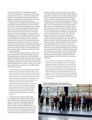but also in BART’s more traditional academic
courses. For example, in a sixth-grade math class,
students made videos, in which they “performed”
geometric concepts like symmetry and rotation,
against the grid of tiles in the school’s atrium, film-
ing from the school’s second-floor balcony.
Of particular note, BART secured funding from
the National Endowment for the Arts for a multi-
year project called “Asking Big Questions.” During
the 2011–12 school year, each eighth and eleventh
grader selected a local building or parcel of land
and researched its history and uses over the last
250 years. As part of the project, every student is
developing a set of investigative strategies matched
to their building or parcel. In the fall, students be-
gan learning from visiting historians, architects,
and librarians about how to unearth the history of
particular places. They are learning to “read” the
implications of deeds, maps, and old photographs. By
pooling their findings in the second semester, each
class then develops a deeper understanding of the
history of the larger community of Adams and the
surrounding region.
At the heart of the project stands an effort to en-
gage young people in pursuing original questions
by tapping both their digital-arts and humanities
skills. For BART students, their inquiries have led to
learning the region’s history, and also, because these
projects are given the time they need to develop fully,
multiple opportunities to reflect on their own capaci-
ties as researchers and learners. An eighth grader
describes the process:
I’m researching a farm near my house where I always
played in the fields and the woods growing up. I was
always curious about what it must have been like when
it was a real farm. To find out what I wanted to know, I
interviewed a woman, now in her nineties, who is the
last living person to reside there. I also looked up old
maps and realized how big the farm used to be.
I walked all over the farmland. That’s how I
discovered the heap of bricks that is now almost
grown over, which was the original brickyard
that made the bricks for the house. Doing this,
I realized what kind of an investigator I am. I
like doing things, like walking over the land,
to satisfy my curiosity and to get a feel for how
things are.
The process also works in what might
be considered more traditional arts classes,
where students are pushed to engage with
content in ways that tap problem-solving
skills. Consider the class of Erin Milne, a
former music teacher at BART and now an
administrator and planner at the school, who
set out to prove that composing music is not
a rare talent, but a universal form of human
communication that is open to anyone who
makes the effort. In her foundations class, which
she taught to all sixth graders, Milne introduced her
students to world music, using the program “Garage
Band” to help them analyze the music of different
cultures. For the culmination of the course, Milne
designed an exploration of classical Indian music, in-
viting students to work both individually—in “studio
style”—and in small groups to develop their pieces.
Reflecting on this project, Milne remarked, “Every-
one composed a raga. No one quit or failed. I think
this demonstrates a key commitment at BART: The
arts are languages that, with effort and engagement,
everyone can learn how to ‘speak’ well.” (See box,
page 18, for “Indian Composition Assignment.”)
Many BART teachers attest to the critical role
that the arts play in making the case that effort can
lead to excellence. This link is particularly strong for
students who face major challenges to their achieve-
ment and progress, either because of the lack of
preparation they received in prior schools or because
they have special needs. By helping them to develop
an academic identity and to see themselves as people
with experiences and ideas worth communicating,
the arts enable these students to gain courage and
self-awareness. Anna Bean, a BART high school
English language arts (ELA) teacher, recounts one
such story:
I have a student who is diagnosed with ADD and au-
tism. His sometimes aggressive persona is not always
appropriate during the school day. But in drama class,
I give him roles that tap into his rare ability to say and
act upon what he feels. His last role was as Pozzo, the
whip-snapping, slave-driving master that Estragon and
Vladmir encounter in [the play] Waiting for Godot. My
student scared us all to death, which is exactly what the
character must do. And by venting appropriately during
the scene, he was calmer afterward, almost to the point
of being serene.
BBBB For many BART students, the arts provide the
vehicles through which they come to strive for excellence.
 