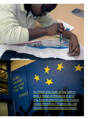 As children play music, as they paint or
draw or design, as they dance or act or
sing, many develop new passions, come to
express themselves in original ways, and
discover innovative pathways to success.
 
