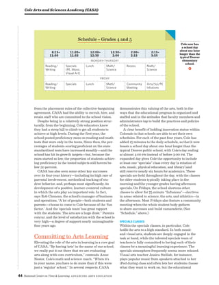 44 National Center on Time  Learning Advancing Arts Education
from the placement rules of the collective-bargaining
agreement, CASA had the ability to recruit, hire, and
retain staff who are committed to the school vision.
Despite being in a relatively strong position struc-
turally, from the beginning, Cole educators knew
they had a steep hill to climb to get all students to
achieve at high levels. During the first year, the
school posted proficiency rates on reading and math
tests that were only in the teens. Since then, the per-
centages of students scoring proficient on the state
standardized tests have increased steadily—and the
school has hit its growth targets—but, because the
rates started so low, the proportion of students achiev-
ing proficiency in the tested subjects still hovers be-
low 50 percent.
CASA has also seen some other key successes
over its four-year history—including its high rate of
parental involvement, methodical tracking of stu-
dent behavior, and, perhaps most significantly, its
development of a positive, learner-centered culture
in which the arts play an important role. In fact,
says Rob Clemens, the school’s manager of business
and operations, “A lot of people—both students and
parents—choose to come to Cole because of the ‘fun
factor.’ And the ‘specials team’ has great rapport
with the students. The arts are a huge draw.” Parents
concur, and the level of satisfaction with the school is
very high—a degree of support nearly unimaginable
four years ago.
Committing to Arts Learning
Elevating the role of the arts in learning is a core goal
of CASA. “By having ‘arts’ in the name of our school,
we really put it out there that we are evaluating
arts along with core curriculum,” contends Anne
Nestor, Cole’s math and science coach. “When it’s
in your name, you have to do more than if this were
just a ‘regular’ school.” In several respects, CASA
demonstrates this valuing of the arts, both in the
ways that the educational program is organized and
staffed and in the attitudes that faculty members and
administrators tap to build the practices and policies
of the school.
A clear benefit of holding innovation status within
Colorado is that schools are able to set their own
schedules. For each of the past four years, Cole has
added 15 minutes to the daily schedule, so that it now
boasts a school day about one hour longer than the
typical Denver public school, with Cole’s day ending
at almost 4:00 pm instead of before 3:00 pm. The
expanded day gives Cole the opportunity to include
at least one “specials” class every day (a rotation of
arts, music, physical education, and library) and
still reserve nearly six hours for academics. These
specials are held throughout the day, with the classes
for older students typically taking place in the
morning and the younger grades having afternoon
specials. On Fridays, the school shortens other
classes to allow for 75-minute “Infusions”—electives
in areas related to science, the arts, and athletics—in
the afternoon. Most Fridays also feature a community
meeting when the whole student body gathers
to share successes and build camaraderie. (See
“Schedule,” above.)
Specials Classes
Within the specials classes, in particular, Cole
holds the arts to a high standard. In both music
and visual arts, students are deeply engaged in the
task at hand, while the talented specials team of
teachers is fully committed to having each of their
classes be a meaningful learning experience. The
specials atmosphere frequently seems more relaxed.
Visual arts teacher Jessica Stellish, for instance,
plays popular music from speakers attached to her
iPod during class and often lets her students choose
what they want to work on, but the educational
Schedule – Grades 4 and 5
8:15–
11:00
11:05–
11:55
12:00–
12:30
12:30–
2:00
2:00–
2:15
2:15–
3:55
MONDAY–Thursday
Reading/
Writing
Specials
(PE, Music,
Visual Art)
Lunch Math/
Science
Recess Math/
Science
FRIDAY
Reading/
Writing
Specials Lunch Math/
Science
Community
Meeting
Arts/Sci/PE
Infusions
Cole now has
a school day
about one hour
longer than the
typical Denver
elementary
school.
v
Cole Arts and Sciences Academy (CASA)
 