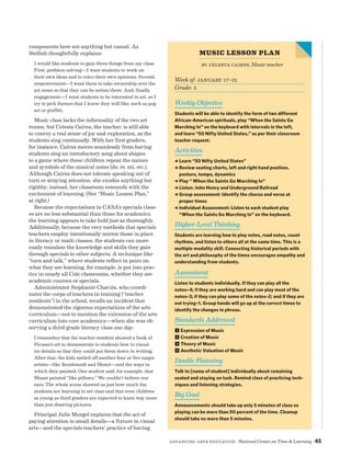 Advancing Arts Education National Center on Time  Learning 45
components here are anything but casual. As
Stellish thoughtfully explains:
I would like students to gain three things from my class:
First, problem solving—I want students to work on
their own ideas and to voice their own opinions. Second,
empowerment—I want them to take ownership over the
art room so that they can be artists there. And, finally,
engagement—I want students to be interested in art, so I
try to pick themes that I know they will like, such as pop
art or grafitti.
Music class lacks the informality of the two art
rooms, but Celesta Cairns, the teacher, is still able
to convey a real sense of joy and exploration, as the
students sing continually. With her first graders,
for instance, Cairns moves seamlessly from having
students sing an introductory song about shapes
to a game where these children repeat the names
and symbols of the musical notes (do, re, mi, etc.).
Although Cairns does not tolerate speaking out of
turn or straying attention, she exudes anything but
rigidity; instead, her classroom resounds with the
excitement of learning. (See “Music Lesson Plan,”
at right.)
Because the expectations in CASA’s specials class-
es are no less substantial than those for academics,
the learning appears to take hold just as thoroughly.
Additionally, because the very methods that specials
teachers employ intentionally mirror those in place
in literacy or math classes, the students can more
easily translate the knowledge and skills they gain
through specials to other subjects. A technique like
“turn and talk,” where students reflect in pairs on
what they are learning, for example, is put into prac-
tice in nearly all Cole classrooms, whether they are
academic courses or specials.
Administrator Stephanie Chavira, who coordi-
nates the corps of teachers in training (“teacher
residents”) in the school, recalls an incident that
demonstrated the rigorous expectations of the arts
curriculum—not to mention the extension of the arts
curriculum into core academics—when she was ob-
serving a third-grade literacy class one day:
I remember that the teacher resident showed a book of
Picasso’s art to demonstrate to students how to visual-
ize details so that they could put them down in writing.
After that, the kids rattled off another four or five major
artists—like Rembrandt and Monet—and the ways in
which they painted. One student said, for example, that
Monet painted “like pillows.” We couldn’t believe our
ears. The whole scene showed us just how much the
students are learning in art class and that even children
as young as third graders are expected to learn way more
than just drawing pictures.
Principal Julie Murgel explains that the act of
paying attention to small details—a fixture in visual
arts—and the specials teachers’ practice of having
Week of: january 17–21
Grade: 5
Weekly Objective
Students will be able to identify the form of two different
African-American spirituals, play “When the Saints Go
Marching In” on the keyboard with intervals in the left,
and learn “50 Nifty United States,” as per their classroom
teacher request.
Activities
% Learn “50 Nifty United States”
% Review seating charts, left and right hand position,
posture, tempo, dynamics
% Play “ When the Saints Go Marching In”
% Listen: John Henry and Underground Railroad
% Group assessment: Identify the chorus and verse at
proper times
% Individual Assessment: Listen to each student play
“When the Saints Go Marching In” on the keyboard.
Higher-Level Thinking
Students are learning how to play notes, read notes, count
rhythms, and listen to others all at the same time. This is a
multiple modality skill. Connecting historical periods with
the art and philosophy of the times encourages empathy and
understanding from students.
Assessment
Listen to students individually. If they can play all the
notes–4; if they are working hard and can play most of the
notes–3; if they can play some of the notes–2; and if they are
not trying–1. Group hands will go up at the correct times to
identify the changes in phrase.
Standards Addressed
1 Expression of Music
2 Creation of Music
3 Theory of Music
4 Aesthetic Valuation of Music
Double Planning
Talk to [name of student] individually about remaining
seated and staying on task. Remind class of practicing tech-
niques and listening strategies.
Big Goal
Announcements should take up only 5 minutes of class so
playing can be more than 50 percent of the time. Cleanup
should take no more than 5 minutes.
Music Lesson Plan
by Celesta Cairns, Music teacher
 
