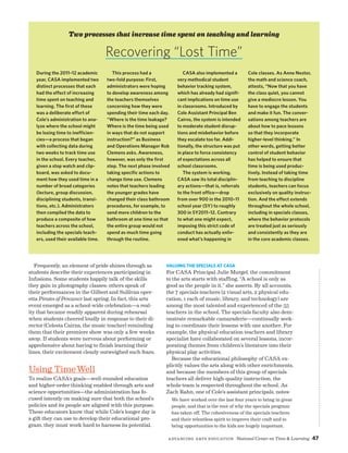 Advancing Arts Education National Center on Time  Learning 47
During the 2011–12 academic
year, CASA implemented two
distinct processes that each
had the effect of increasing
time spent on teaching and
learning. The first of these
was a deliberate effort of
Cole’s administration to ana-
lyze where the school might
be losing time to inefficien-
cies—a process that began
with collecting data during
two weeks to track time use
in the school. Every teacher,
given a stop watch and clip-
board, was asked to docu-
ment how they used time in a
number of broad categories
(lecture, group discussion,
disciplining students, transi-
tions, etc.). Administrators
then compiled the data to
produce a composite of how
teachers across the school,
including the specials teach-
ers, used their available time.
This process had a
two-fold purpose: First,
administrators were hoping
to develop awareness among
the teachers themselves
concerning how they were
spending their time each day.
“Where is the time leakage?
Where is the time being used
in ways that do not support
instruction?” as Business
and Operations Manager Rob
Clemens asks. Awareness,
however, was only the first
step. The next phase involved
taking specific actions to
change time use. Clemens
notes that teachers leading
the younger grades have
changed their class bathroom
procedures, for example, to
send more children to the
bathroom at one time so that
the entire group would not
spend as much time going
through the routine.
CASA also implemented a
very methodical student
behavior tracking system,
which has already had signifi-
cant implications on time use
in classrooms. Introduced by
Cole Assistant Principal Ben
Cairns, the system is intended
to moderate student disrup-
tions and misbehavior before
they escalate too far. Addi-
tionally, the structure was put
in place to force consistency
of expectations across all
school classrooms.
The system is working.
CASA saw its total disciplin-
ary actions—that is, referrals
to the front office—drop
from over 900 in the 2010–11
school year (SY) to roughly
300 in SY2011–12. Contrary
to what one might expect,
imposing this strict code of
conduct has actually enliv-
ened what’s happening in
Cole classes. As Anne Nestor,
the math and science coach,
attests, “Now that you have
the class quiet, you cannot
give a mediocre lesson. You
have to engage the students
and make it fun. The conver-
sations among teachers are
about how to pace lessons
so that they incorporate
higher-level thinking.” In
other words, getting better
control of student behavior
has helped to ensure that
time is being used produc-
tively. Instead of taking time
from teaching to discipline
students, teachers can focus
exclusively on quality instruc-
tion. And the effect extends
throughout the whole school,
including in specials classes,
where the behavior protocols
are treated just as seriously
and consistently as they are
in the core academic classes.
Recovering “Lost Time”
Two processes that increase time spent on teaching and learning
Frequently, an element of pride shines through as
students describe their experiences participating in
Infusions. Some students happily talk of the skills
they gain in photography classes; others speak of
their performances in the Gilbert and Sullivan oper-
etta Pirates of Penzance last spring. In fact, this arts
event emerged as a school-wide celebration—a real-
ity that became readily apparent during rehearsal
when students cheered loudly in response to their di-
rector (Celesta Cairns, the music teacher) reminding
them that their premiere show was only a few weeks
away. If students were nervous about performing or
apprehensive about having to finish learning their
lines, their excitement clearly outweighed such fears.
Using TimeWell
To realize CASA’s goals—well-rounded education
and higher-order thinking enabled through arts and
science opportunities—the administration has fo-
cused intently on making sure that both the school’s
policies and its people are aligned with this purpose.
These educators know that while Cole’s longer day is
a gift they can use to develop their educational pro-
gram, they must work hard to harness its potential.
Valuing the Specials at CASA
For CASA Principal Julie Murgel, the commitment
to the arts starts with staffing. “A school is only as
good as the people in it,” she asserts. By all accounts,
the 7 specials teachers (2 visual arts, 2 physical edu-
cation, 1 each of music, library, and technology) are
among the most talented and experienced of the 55
teachers in the school. The specials faculty also dem-
onstrate remarkable camaraderie—continually seek-
ing to coordinate their lessons with one another. For
example, the physical education teachers and library
specialist have collaborated on several lessons, incor-
porating themes from children’s literature into their
physical play activities.
Because the educational philosophy of CASA ex-
plicitly values the arts along with other enrichments,
and because the members of this group of specials
teachers all deliver high-quality instruction, the
whole team is respected throughout the school. As
Zach Rahn, one of Cole’s assistant principals, notes:
We have worked over the last four years to bring in great
people, and that is the root of why the specials program
has taken off. The cohesiveness of the specials teachers
and their relentless spirit to improve their craft and to
bring opportunities to the kids are hugely important.
 