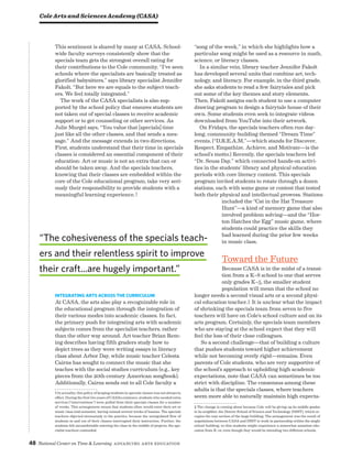 48 National Center on Time  Learning Advancing Arts Education
This sentiment is shared by many at CASA. School-
wide faculty surveys consistently show that the
specials team gets the strongest overall rating for
their contributions to the Cole community. “I’ve seen
schools where the specialists are basically treated as
glorified babysitters,” says library specialist Jennifer
Fakolt. “But here we are equals to the subject teach-
ers. We feel totally integrated.”
The work of the CASA specialists is also sup-
ported by the school policy that ensures students are
not taken out of special classes to receive academic
support or to get counseling or other services. As
Julie Murgel says, “You value that [specials] time
just like all the other classes, and that sends a mes-
sage.” And the message extends in two directions.
First, students understand that their time in specials
classes is considered an essential component of their
education: Art or music is not an extra that can or
should be taken away. And the specials teachers,
knowing that their classes are embedded within the
core of the Cole educational program, take very seri-
ously their responsibility to provide students with a
meaningful learning experience.†
Integrating Arts Across the Curriculum
At CASA, the arts also play a recognizable role in
the educational program through the integration of
their various modes into academic classes. In fact,
the primary push for integrating arts with academic
subjects comes from the specialist teachers, rather
than the other way around. Art teacher Brian Rem-
ing describes having fifth graders study how to
depict trees as they were writing essays in literacy
class about Arbor Day, while music teacher Celesta
Cairns has sought to connect the music that she
teaches with the social studies curriculum (e.g., key
pieces from the 20th-century American songbook).
Additionally, Cairns sends out to all Cole faculty a
† In actuality, this policy of keeping students in specials classes was not always in
effect. During the first two years of CASA’s existence, students who needed extra
services (“interventions”) were pulled from their specials classes for a number
of weeks. This arrangement meant that students often would enter their art or
music class mid-semester, having missed several weeks of lessons. The specials
teachers objected strenuously to the practice, because the unregulated flow of
students in and out of their classes interrupted their instruction. Further, the
students felt uncomfortable entering the class in the middle of projects, the spe-
cialist teachers contended.
“song of the week,” in which she highlights how a
particular song might be used as a resource in math,
science, or literacy classes.
In a similar vein, library teacher Jennifer Fakolt
has developed several units that combine art, tech-
nology, and literacy. For example, in the third grade,
she asks students to read a few fairytales and pick
out some of the key themes and story elements.
Then, Fakolt assigns each student to use a computer
drawing program to design a fairytale house of their
own. Some students even seek to integrate videos
downloaded from YouTube into their artwork.
On Fridays, the specials teachers often run day-
long, community-building themed “Dream Time”
events. (“D.R.E.A.M.”—which stands for Discover,
Respect, Empathize, Achieve, and Motivate—is the
school’s motto.) Recently, the specials teachers led
“Dr. Seuss Day,” which connected hands-on activi-
ties in the students’ library and physical education
periods with core literacy content. This specials
program invited students to rotate through a dozen
stations, each with some game or contest that tested
both their physical and intellectual prowess. Stations
included the “Cat in the Hat Treasure
Hunt”—a kind of memory game that also
involved problem solving—and the “Hor-
ton Hatches the Egg” music game, where
students could practice the skills they
had learned during the prior few weeks
in music class.
Toward the Future
Because CASA is in the midst of a transi-
tion from a K–8 school to one that serves
only grades K–5, the smaller student
population will mean that the school no
longer needs a second visual arts or a second physi-
cal education teacher.‡ It is unclear what the impact
of shrinking the specials team from seven to five
teachers will have on Cole’s school culture and on its
arts program. Certainly, the specials team members
who are staying at the school expect that they will
feel the loss of their close colleagues.
So a second challenge—that of building a culture
that pushes students toward higher achievement
while not becoming overly rigid—remains. Even
parents of Cole students, who are very supportive of
the school’s approach to upholding high academic
expectations, note that CASA can sometimes be too
strict with discipline. The consensus among these
adults is that the specials classes, where teachers
seem more able to naturally maintain high expecta-
‡ The change is coming about because Cole will be giving up its middle grades
to its neighbor, the Denver School of Science and Technology (DSST), which oc-
cupies the rear section of the large building. The arrangement was the result of
negotiations between CASA and DSST to work in partnership within the single
school building, so that students might experience a somewhat seamless edu-
cation from K–12, even though they would be attending two different schools.
Cole Arts and Sciences Academy (CASA)
“The cohesiveness of the specials teach-
ers and their relentless spirit to improve
their craft...are hugely important.”
 