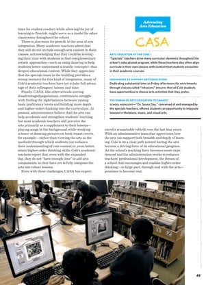 49
tions for student conduct while allowing the joy of
learning to flourish, might serve as a model for other
classrooms throughout the school.
There is also room for growth in the area of arts
integration. Many academic teachers admit that
they still do not include enough arts content in their
classes, acknowledging that they could be leverag-
ing their time with students to find complementary
artistic approaches—such as using drawing to help
students better understand scientific concepts—that
deepen educational content. While they appreciate
that the specials team in the building provides a
strong resource for this kind of integration, many of
Cole’s academic teachers have yet to take full advan-
tage of their colleagues’ talents and time.
Finally, CASA, like other schools serving
disadvantaged populations, continues to struggle
with finding the right balance between raising
basic proficiency levels and building more depth
and higher-order thinking into the curriculum. At
present, administrators believe that the arts can
help accelerate and strengthen students’ learning,
but most academic teachers still perceive the
arts primarily as a supplement to their lessons—
playing songs in the background while studying
science or drawing pictures on book report covers,
for example—rather than viewing the arts as the
medium through which students can enhance
their understanding of core content or, even better,
attain higher-order thinking skills. Cole’s academic
teachers report that, even with the expanded
day, they do not “have enough time” to add arts
components, so they have yet to fully integrate the
arts into robust lessons.
Even with these challenges, CASA has experi-
enced a remarkable rebirth over the last four years.
With an administrative team that appreciates how
the arts can support both breadth and depth of learn-
ing, Cole is on a clear path toward having the arts
become a driving force of its educational program.
As the school’s teaching force becomes more expe-
rienced and the administration works to enhance
teachers’ professional development, the dream of
a school that encourages and enables higher-order
thinking—in large part, through and with the arts—
promises to become real.
CASA
Arts Education at the Core:
“Specials” teachers drive many curricular elements throughout the
school’s educational program, while these teachers also often align
curricula in their own classes with content that students encounter
in their academic courses.
Organizing to Support Arts Education:
Dedicating substantial time on Friday afternoons for enrichments
through classes called “Infusions” ensures that all Cole students
have opportunities to choose arts activities that they prefer.
The Power of Arts Education to Engage:
School Highlight—“Dr. Seuss Day,” conceived of and managed by
the specials teachers, offered students an opportunity to integrate
lessons in literature, music, and visual arts.
Advancing
Arts Education
 