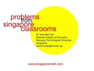 problems from singapore classrooms Dr Yeap Ban Har National Institute of Education Nanyang Technological University  Singapore banhar.yeap@nie.edu.sg www.singaporemath.com 