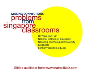 MAKING CONNECTIONS problems from singapore classrooms Dr Yeap Ban Har National Institute of Education Nanyang Technological University  Singapore banhar.yeap@nie.edu.sg Slides available from www.mathz4kidz.com 