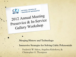 12 Annua  l Meeting
20
      rvice & In -Service
Prese
   Gallery W  orkshop


     Merging History and Technology:
     Immersive Strategies for Solving Cubic Polynomials
        Frederick W. Sakon, Angelina Kuleshova, &
        Christopher G. Thompson
 