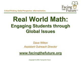 Copyright © 2009, Facing the Future
Real World Math:
Engaging Students through
Global Issues
Dave Wilton
Assistant Outreach Director
www.facingthefuture.org
CriticalThinking. Global Perspective. Informed Action.
 