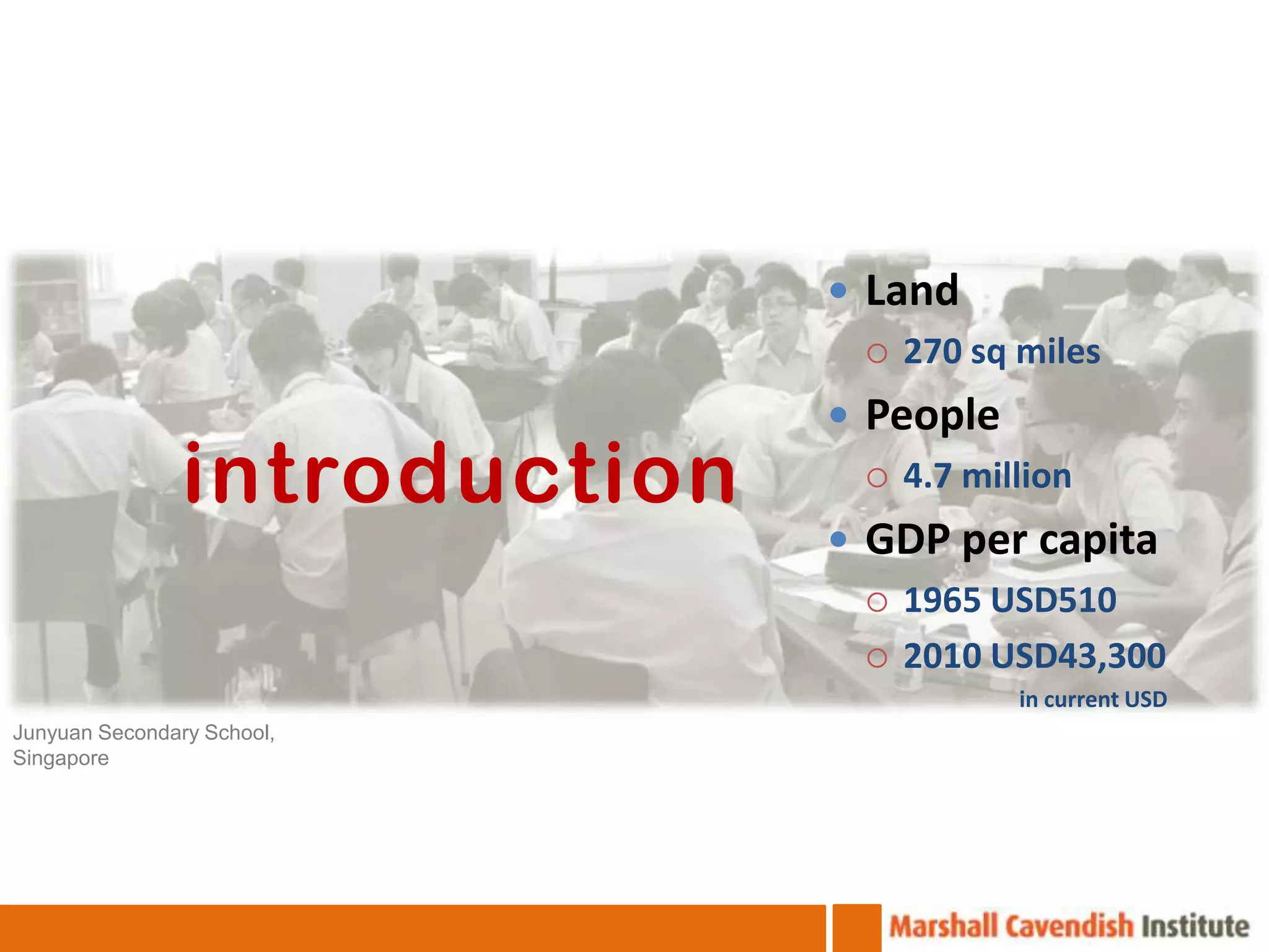  Land
                                  270 sq miles

                                People
                introduction      4.7 million

                                GDP per capita
                                  1965 USD510

                                  2010 USD43,300
                                          in current USD
Junyuan Secondary School,
Singapore
 