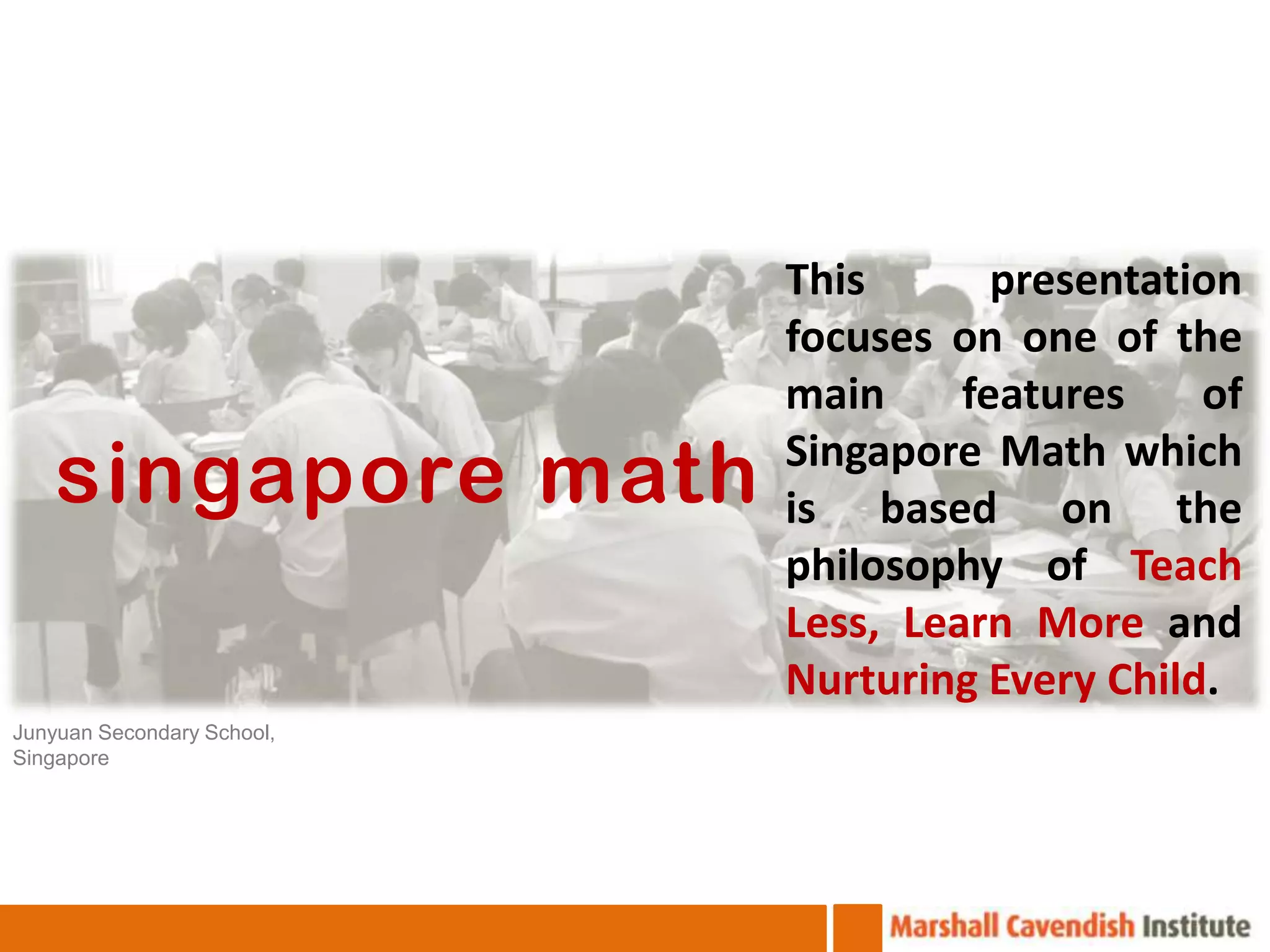 This       presentation
                            focuses on one of the
                            main     features    of
    singapore math          Singapore Math which
                            is based on the
                            philosophy of Teach
                            Less, Learn More and
                            Nurturing Every Child.
Junyuan Secondary School,
Singapore
 