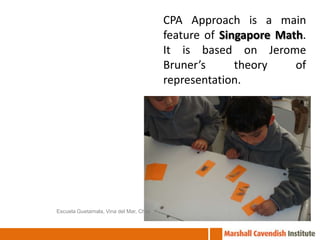 CPA Approach is a main
                                         feature of Singapore Math.
                                         It is based on Jerome
                                         Bruner’s      theory    of
                                         representation.




Escuela Guetamala, Vina del Mar, Chile
 