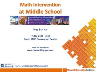 Math Intervention
   at Middle School

               Yeap Ban Har

            Friday 2:30 – 3:30
       Room 118B Convention Center


              Slides are available at
          www.banhar.blogspot.com




www.facebook.com/MCISingapore
 
