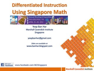 Differentiated Instruction
Using Singapore Math

                Yeap Ban Har
          Marshall Cavendish Institute
                   Singapore

            yeapbanhar@gmail.com

               Slides are available at
           www.banhar.blogspot.com




 www.facebook.com/MCISingapore
 