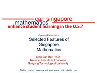 can singapore mathematics enhance student learning in the U.S.? Opening Presentation Selected Features of Singapore Mathematics Yeap Ban Har, Ph.D. National Institute of Education Nanyang Technological University Slides can be downloaded from www.mathz4kidz.com 